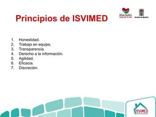 Principios de ISVIMED
1. Honestidad.
2. Trabajo en equipo.
3. Transparencia.
4. Derecho a la información.
5. Agilidad.
6. Eficacia.
7. Discreción.
 