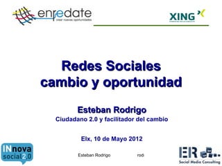 Redes Sociales
cambio y oportunidad
         Esteban Rodrigo
  Ciudadano 2.0 y facilitador del cambio


          Elx, 10 de Mayo 2012

         Esteban Rodrigo     rodrigo@estebanrodrigo.com   1
 