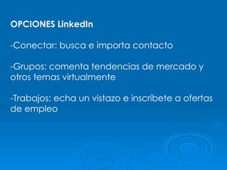 OPCIONES LinkedIn -Conectar: busca e importa contacto -Grupos: comenta tendencias de mercado y otros temas virtualmente -Trabajos: echa un vistazo e inscríbete a ofertas de empleo 