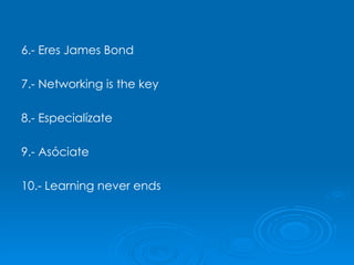 6.- Eres James Bond 7.- Networking is the key 8.- Especialízate 9.- Asóciate 10.- Learning never ends 