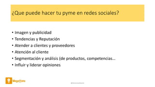¿Que puede hacer tu pyme en redes sociales?
• Imagen y publicidad
• Tendencias y Reputación
• Atender a clientes y proveedores
• Atención al cliente
• Segmentación y análisis (de productos, competencias…
• Influir y liderar opiniones
@AntoniaAdame
 