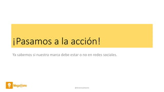 ¡Pasamos a la acción!
Ya sabemos si nuestra marca debe estar o no en redes sociales.
@AntoniaAdame
 