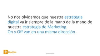 No nos olvidamos que nuestra estrategia
digital va ir siempre de la mano de la mano de
nuestra estrategia de Marketing.
On y Off van en una misma dirección.
@AntoniaAdame
 