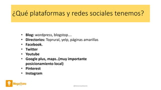 ¿Qué plataformas y redes sociales tenemos?
@AntoniaAdame
• Blog: wordpress, blogstop….
• Directorios: Toprural, yelp, páginas amarillas
• Facebook.
• Twitter
• Youtube
• Google plus, maps..(muy importante
posicionamiento local)
• Pinterest
• Instagram
 