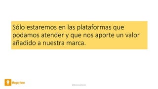 Sólo estaremos en las plataformas que
podamos atender y que nos aporte un valor
añadido a nuestra marca.
@AntoniaAdame
 
