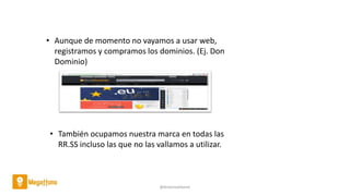 @AntoniaAdame
• Aunque de momento no vayamos a usar web,
registramos y compramos los dominios. (Ej. Don
Dominio)
• También ocupamos nuestra marca en todas las
RR.SS incluso las que no las vallamos a utilizar.
 