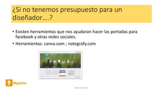 ¿Si no tenemos presupuesto para un
diseñador….?
• Existen herramientas que nos ayudaran hacer las portadas para
facebook y otras redes sociales.
• Herramientas: canva.com ; notegrafy.com
@AntoniaAdame
 