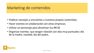 Marketing de contenidos
• Publicar consejos y vincularlos a nuestros propios contenidos.
• Hacer eventos en colaboración con otras empresas.
• Utilizar un personaje para dinamizar tus RR.SS
• Organizar eventos que tengan relación con días muy puntuales: día
de la madre, navidad, día del padre..
@AntoniaAdame
 