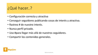 ¿Qué hacer..?
• Configuración correcta y atractiva
• Conseguir seguidores publicando cosas de interés y atractiva.
• Rastreo # de nuestro interés.
• Nunca perfil privado.
• Uso #para llegar más allá de nuestros seguidores.
• Compartir los contenidos generales.
@AntoniaAdame
 