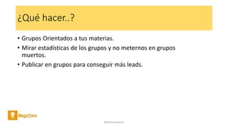 ¿Qué hacer..?
• Grupos Orientados a tus materias.
• Mirar estadísticas de los grupos y no meternos en grupos
muertos.
• Publicar en grupos para conseguir más leads.
@AntoniaAdame
 