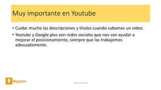 Muy importante en Youtube
• Cuidar mucho las descripciones y títulos cuando subamos un vídeo.
• Youtube y Google plus son redes sociales que nos van ayudar a
mejorar el posicionamiento, siempre que las trabajemos
adecuadamente.
@AntoniaAdame
 
