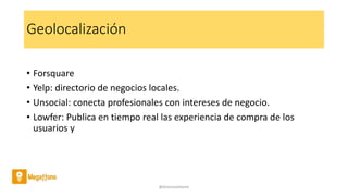 Geolocalización
• Forsquare
• Yelp: directorio de negocios locales.
• Unsocial: conecta profesionales con intereses de negocio.
• Lowfer: Publica en tiempo real las experiencia de compra de los
usuarios y
@AntoniaAdame
 