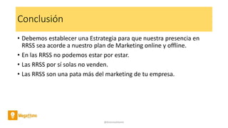 Conclusión
• Debemos establecer una Estrategia para que nuestra presencia en
RRSS sea acorde a nuestro plan de Marketing online y offline.
• En las RRSS no podemos estar por estar.
• Las RRSS por sí solas no venden.
• Las RRSS son una pata más del marketing de tu empresa.
@AntoniaAdame
 