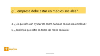 @AntoniaAdame
¿Tu empresa debe estar en medios sociales?
4. ¿En qué nos van ayudar las redes sociales en nuestra empresa?
5. ¿Tenemos qué estar en todas las redes sociales?
 