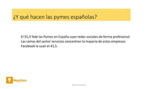 ¿Y qué hacen las pymes españolas?
El 55,3 %de las Pymes en España usan redes sociales de forma profesional.
Las ramas del sector servicios concentran la mayoría de estas empresas
Facebook la usan el 41,5.
@AntoniaAdame
 