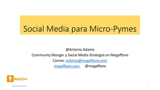 Social Media para Micro-Pymes
@Antonia Adame
Community Manger y Social Media Strategist en Megaffono
Correo: antonia@megaffono.com
megaffono.com @megaffono
@AntoniaAdame 1
 