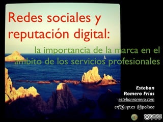 Redes sociales y
reputación digital:
     la importancia de la marca en el
 ámbito de los servicios profesionales

                                    Esteban
                              Romero Frías
                           estebanromero.com
                          erf@ugr.es @polisea
 