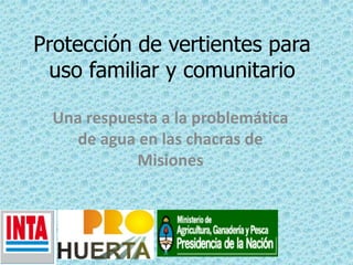 Protección de vertientes para
uso familiar y comunitario
Una respuesta a la problemática
de agua en las chacras de
Misiones
 