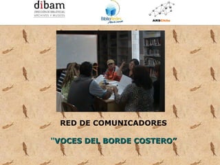 Formación de 14 Redes de Comunicadores en Bibliotecas Públicas
              para el Programa BiblioRedes de la DIBAM




 RED DE COMUNICADORES

“VOCES DEL BORDE COSTERO”
 