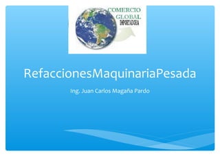 RefaccionesMaquinariaPesada 
Ing. Juan Carlos Magaña Pardo 
 