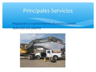 Principales Servicios 
* Reparación y mantenimiento de equipo pesado 
* SERVICIO EN CAMPO 
 