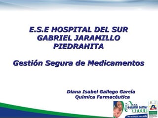 E.S.E HOSPITAL DEL SUR GABRIEL JARAMILLO PIEDRAHITA Gestión Segura de Medicamentos Diana Isabel Gallego García Química Farmacéutica 