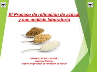 El Proceso de refinación de azúcar
y sus análisis laboratorio
ESTUARDO MONROY BENITEZ
Ingeniero Químico
Experto en procesos de refinación de azucar
 