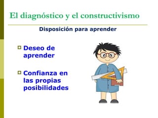 El diagnóstico y el constructivismo
 Deseo de
aprender
 Confianza en
las propias
posibilidades
Disposición para aprender
 