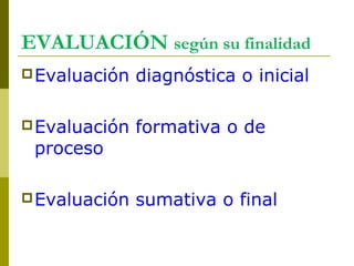 EVALUACIÓN según su finalidad
Evaluación diagnóstica o inicial
Evaluación formativa o de
proceso
Evaluación sumativa o final
 