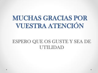 MUCHAS GRACIAS POR
VUESTRA ATENCIÓN
ESPERO QUE OS GUSTE Y SEA DE
UTILIDAD
 
