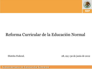 Reforma Curricular de la Educación Normal




 Distrito Federal.          28, 29 y 30 de junio de 2012
 