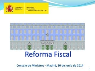 1
Reforma Fiscal
Consejo de Ministros - Madrid, 20 de junio de 2014
 