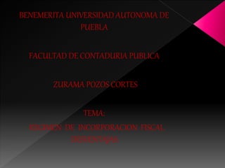 BENEMERITA UNIVERSIDAD AUTONOMA DE 
PUEBLA 
FACULTAD DE CONTADURIA PUBLICA 
ZURAMA POZOS CORTES 
TEMA: 
REGIMEN DE INCORPORACION FISCAL 
DESVENTAJAS 
 
