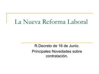 La Nueva Reforma Laboral R.Decreto de 16 de Junio. Principales Novedades sobre contratación. 