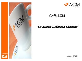 Café AGM


           “La nueva Reforma Laboral”




#cafeagm

                              Marzo 2012
 