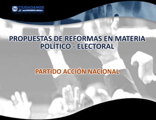 PROPUESTAS DE REFORMAS EN MATERIA
POLÍTICO - ELECTORAL
PARTIDO ACCIÓN NACIONAL
 