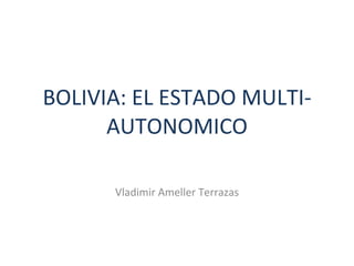 BOLIVIA: EL ESTADO MULTI-AUTONOMICO Vladimir Ameller Terrazas 
