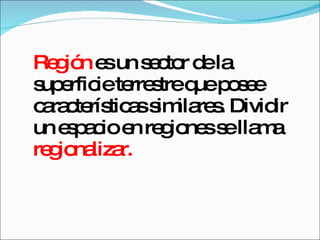 Región  es un sector de la superficie terrestre que posee características similares. Dividir un espacio en regiones se llama  regionalizar. 