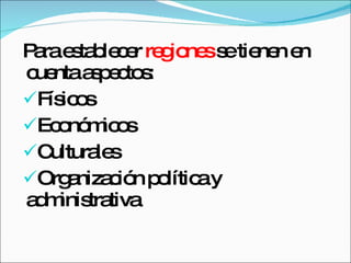 Para establecer  regiones  se tienen en cuenta aspectos: Físicos Económicos Culturales Organización política y administrativa 
