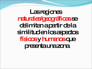 Las regiones  naturales/geográficas  se delimitan a partir de la similitud en los aspectos  físicos   y  humanos   que presenta una zona. 