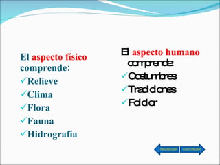 El  aspecto físico  comprende: Relieve Clima Flora Fauna Hidrografía El  aspecto humano  comprende: Costumbres Tradiciones Folclor CONTINUAR REGRESAR 