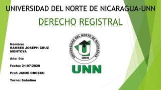 UNIVERSIDAD DEL NORTE DE NICARAGUA-UNN
DERECHO REGISTRAL
Nombre:
RAMSES JOSEPH CRUZ
MONTOYA
Año: 5to
Fecha: 21-07-2020
Prof: JAIME OROSCO
Turno: Sabatino
 