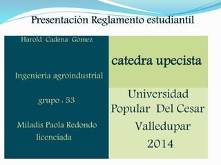 catedra upecista 
Harold Cadena Gómez 
Ingeniería agroindustrial 
grupo : 53 
Miladis Paola Redondo 
licenciada 
Universidad 
Popular Del Cesar 
Valledupar 
2014 
 