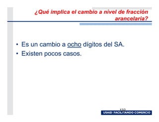 ¿Qué implica el cambio a nivel de fracción
                                   arancelaria?



• Es un cambio a ocho dígitos del SA.
• Existen pocos casos.




                                     132
 