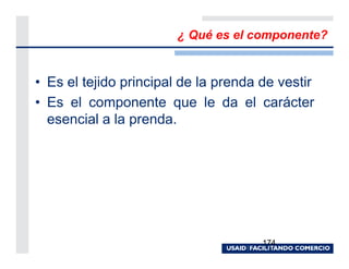 ¿ Qué es el componente?


• Es el tejido principal de la prenda de vestir
• Es el componente que le da el carácter
  esencial a la prenda.




                                      174
 
