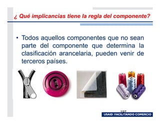 ¿ Qué implicancias tiene la regla del componente?


• Todos aquellos componentes que no sean
  parte del componente que determina la
  clasificación arancelaria, pueden venir de
  terceros países.




                                      197
 