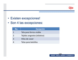 Ojo


• Existen excepciones!
• Son 4 las excepciones:
       No.                    Excepción
   1         Tela para forros visible
   2         Tejidos angostos (elástico)
   3         Hilos de coser
   4         Telas para bolsillos




                                           198
 