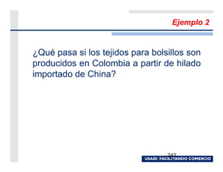 Ejemplo 2


¿Qué pasa si los tejidos para bolsillos son
producidos en Colombia a partir de hilado
importado de China?




                                  242
 