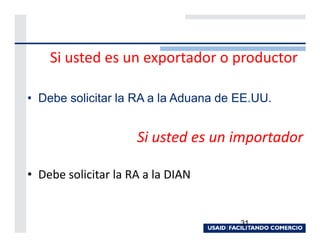 Si usted es un exportador o productor

• Debe solicitar la RA a la Aduana de EE.UU.


                     Si usted es un importador

• Debe solicitar la RA a la DIAN


                                      31
 