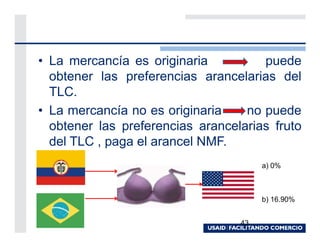 • La mercancía es originaria          puede
  obtener las preferencias arancelarias del
  TLC.
• La mercancía no es originaria    no puede
  obtener las preferencias arancelarias fruto
  del TLC , paga el arancel NMF.
                                       a) 0%



                                       b) 16.90%


                                  43
 